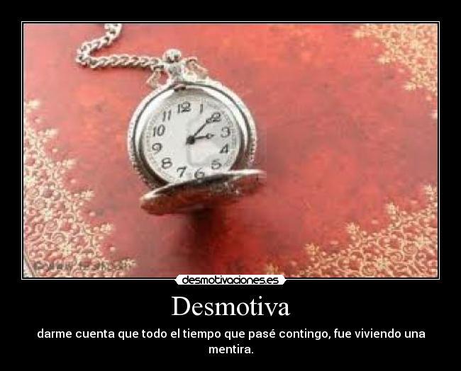 Desmotiva - darme cuenta que todo el tiempo que pasé contingo, fue viviendo una mentira.