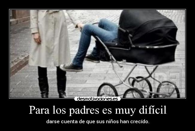 Para los padres es muy difícil - darse cuenta de que sus niños han crecído.