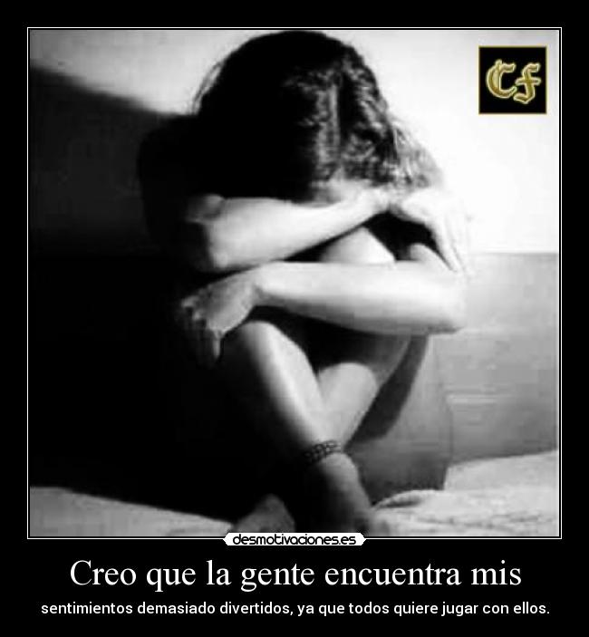 Creo que la gente encuentra mis - sentimientos demasiado divertidos, ya que todos quiere jugar con ellos.