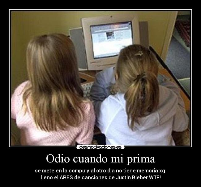 Odio cuando mi prima - se mete en la compu y al otro dia no tiene memoria xq
lleno el ARES de canciones de Justin Bieber WTF!
