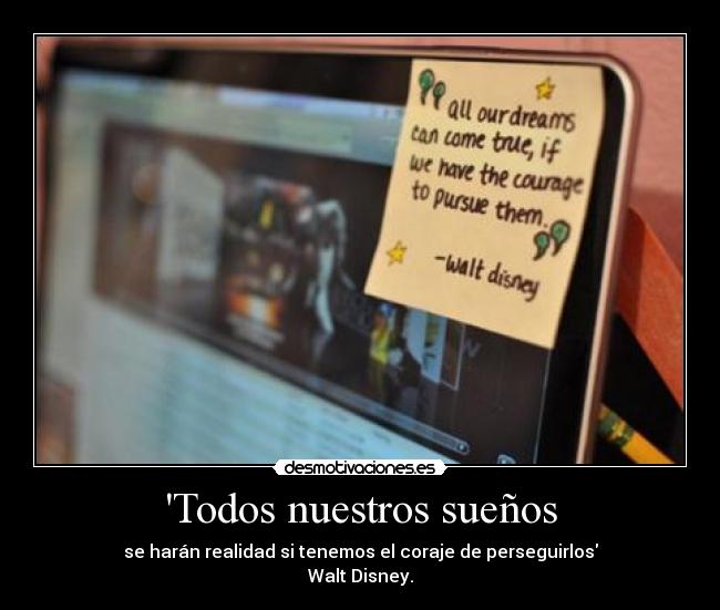 Todos nuestros sueños - se harán realidad si tenemos el coraje de perseguirlos
Walt Disney.