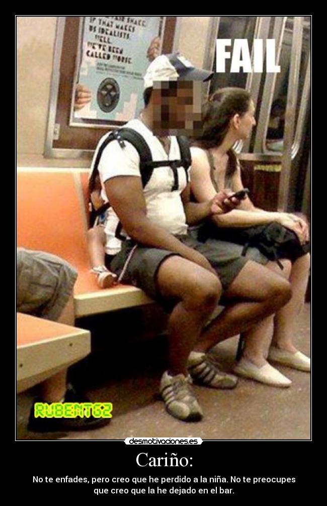 Cariño: - No te enfades, pero creo que he perdido a la niña. No te preocupes
que creo que la he dejado en el bar.