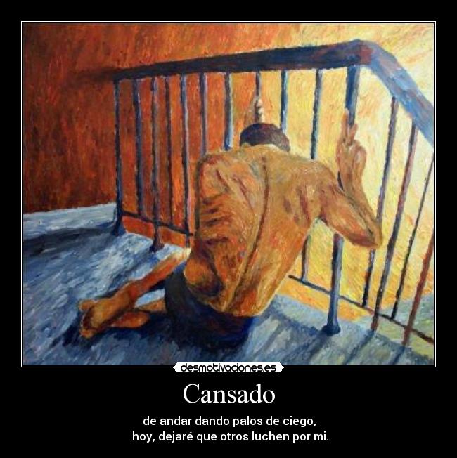 Cansado - de andar dando palos de ciego,
 hoy, dejaré que otros luchen por mi.