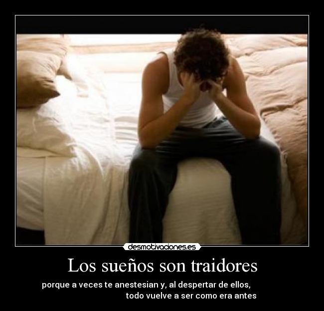Los sueños son traidores - porque a veces te anestesian y, al despertar de ellos,
todo vuelve a ser como era antes