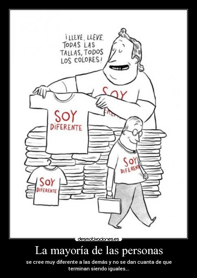 La mayoría de las personas - se cree muy diferente a las demás y no se dan cuanta de que
terminan siendo iguales...