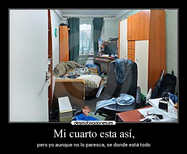 Mi cuarto esta así, - pero yo aunque no lo paresca, se donde está todo