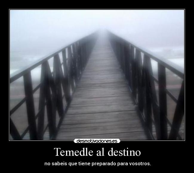 Temedle al destino - no sabeis que tiene preparado para vosotros.