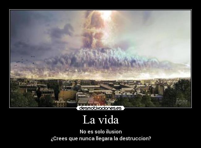 La vida - No es solo ilusion
¿Crees que nunca llegara la destruccion?