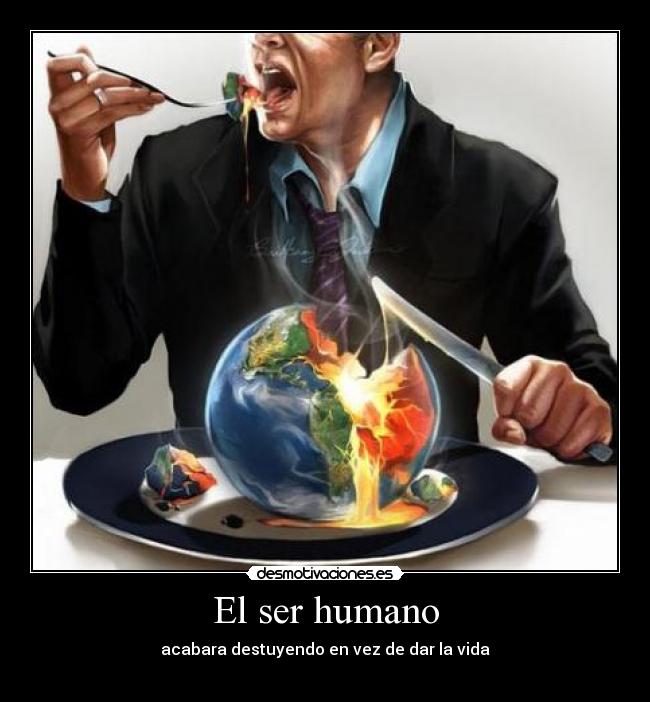 El ser humano - acabara destuyendo en vez de dar la vida
