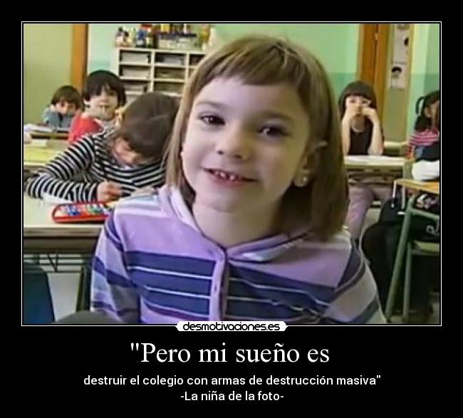 Pero mi sueño es  - destruir el colegio con armas de destrucción masiva
-La niña de la foto-