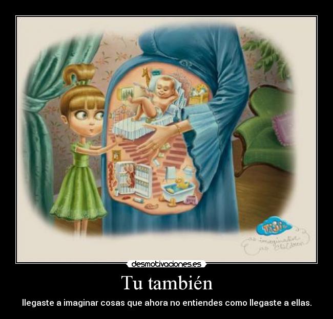 Tu también - llegaste a imaginar cosas que ahora no entiendes como llegaste a ellas.