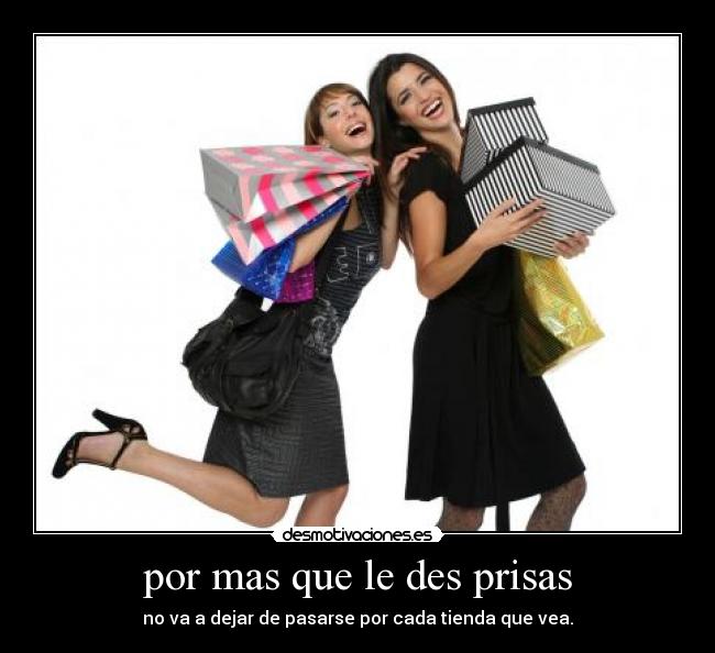 por mas que le des prisas - no va a dejar de pasarse por cada tienda que vea.