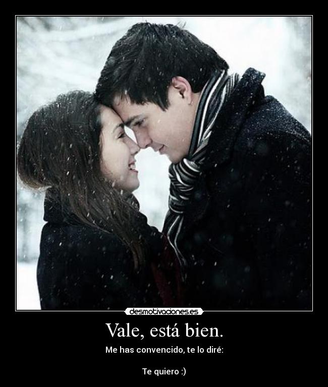 Vale, está bien. - Me has convencido, te lo diré:
Te quiero :)