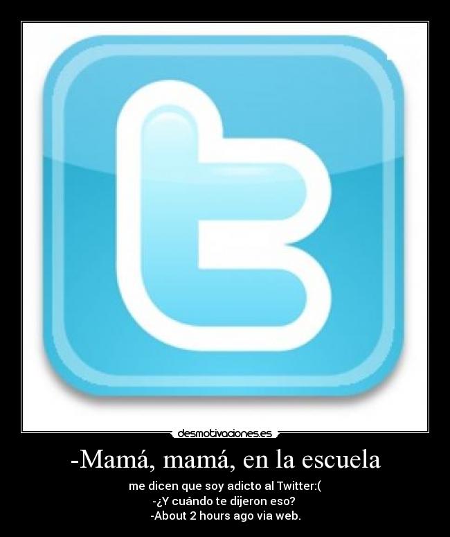 -Mamá, mamá, en la escuela -  me dicen que soy adicto al Twitter:( 
-¿Y cuándo te dijeron eso? 
-About 2 hours ago via web.