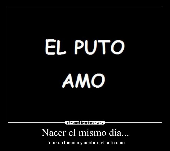 Nacer el mismo dia... - .. que un famoso y sentirte el puto amo