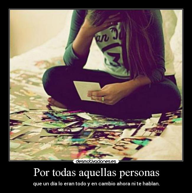 Por todas aquellas personas - que un día lo eran todo y en cambio ahora ni te hablan.