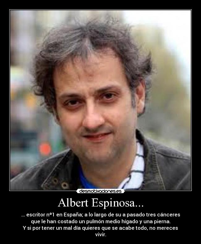 Albert Espinosa... - ... escritor nº1 en España; a lo largo de su a pasado tres cánceres
que le han costado un pulmón medio hígado y una pierna.
Y si por tener un mal día quieres que se acabe todo, no mereces
vivir.