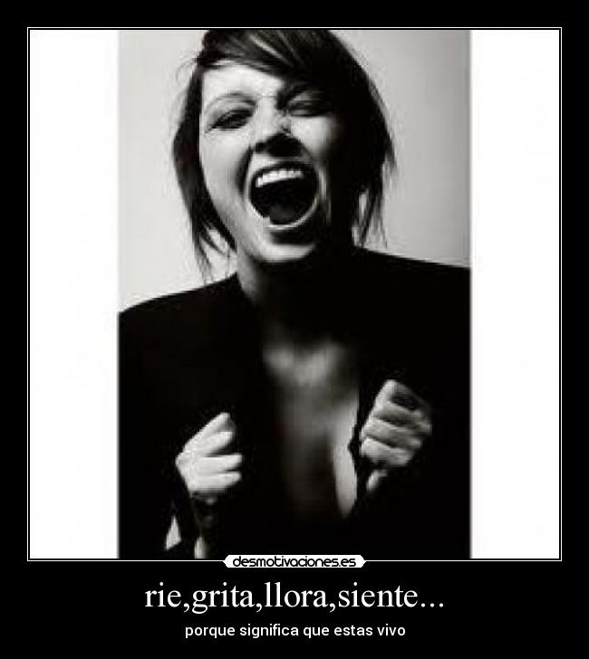 rie,grita,llora,siente... - porque significa que estas vivo