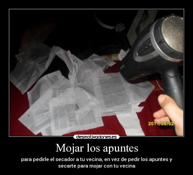 Mojar los apuntes - para pedirle el secador a tu vecina, en vez de pedir los apuntes y
secarte para mojar con tu vecina