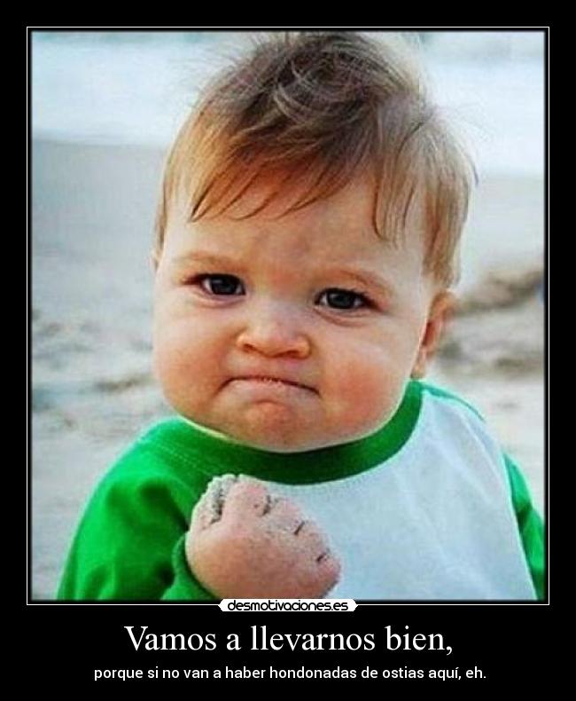 Vamos a llevarnos bien, - porque si no van a haber hondonadas de ostias aquí, eh.