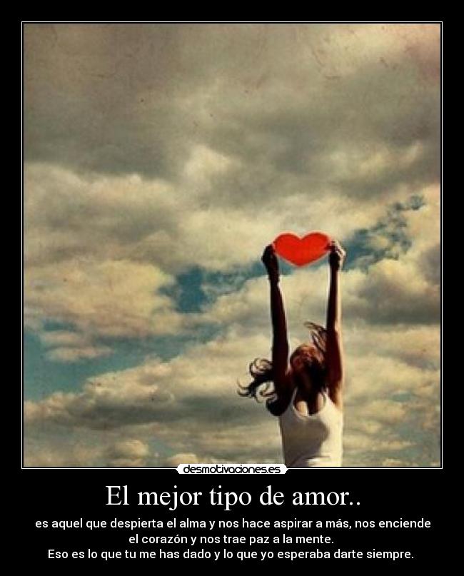 El mejor tipo de amor.. - es aquel que despierta el alma y nos hace aspirar a más, nos enciende
el corazón y nos trae paz a la mente. 
Eso es lo que tu me has dado y lo que yo esperaba darte siempre. ♥