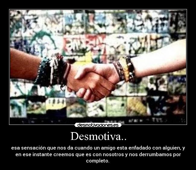 Desmotiva.. - esa sensación que nos da cuando un amigo esta enfadado con alguien, y
en ese instante creemos que es con nosotros y nos derrumbamos por
completo. ♥
