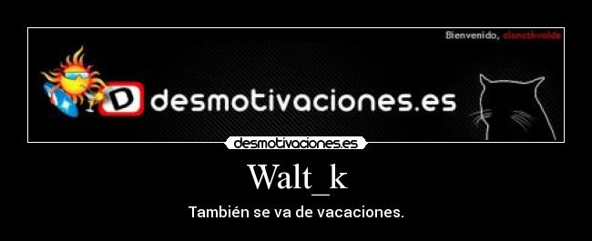 Walt_k - También se va de vacaciones.
