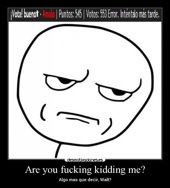Are you fucking kidding me? - Algo mas que decir, Walt?