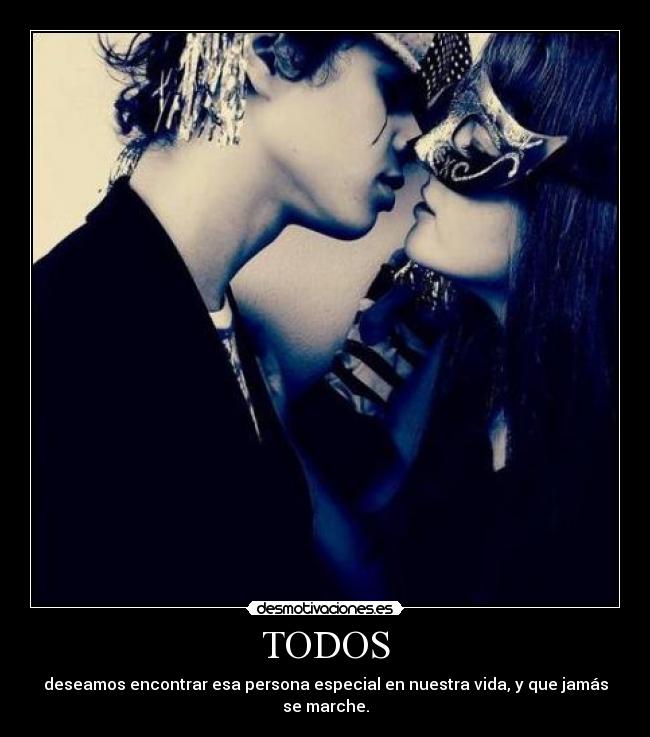 TODOS - deseamos encontrar esa persona especial en nuestra vida, y que jamás se marche.