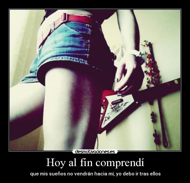 Hoy al fin comprendí - que mis sueños no vendrán hacia mí, yo debo ir tras ellos