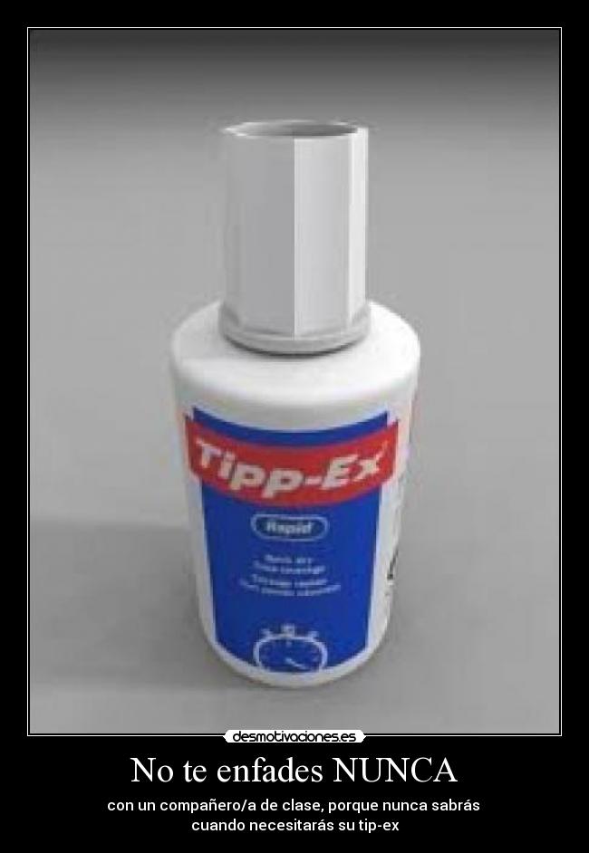 No te enfades NUNCA - con un compañero/a de clase, porque nunca sabrás
cuando necesitarás su tip-ex