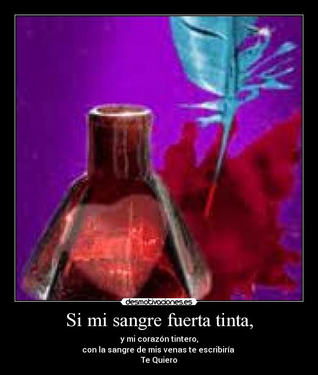 Si mi sangre fuerta tinta, - y mi corazón tintero,
con la sangre de mis venas te escribiría
Te Quiero