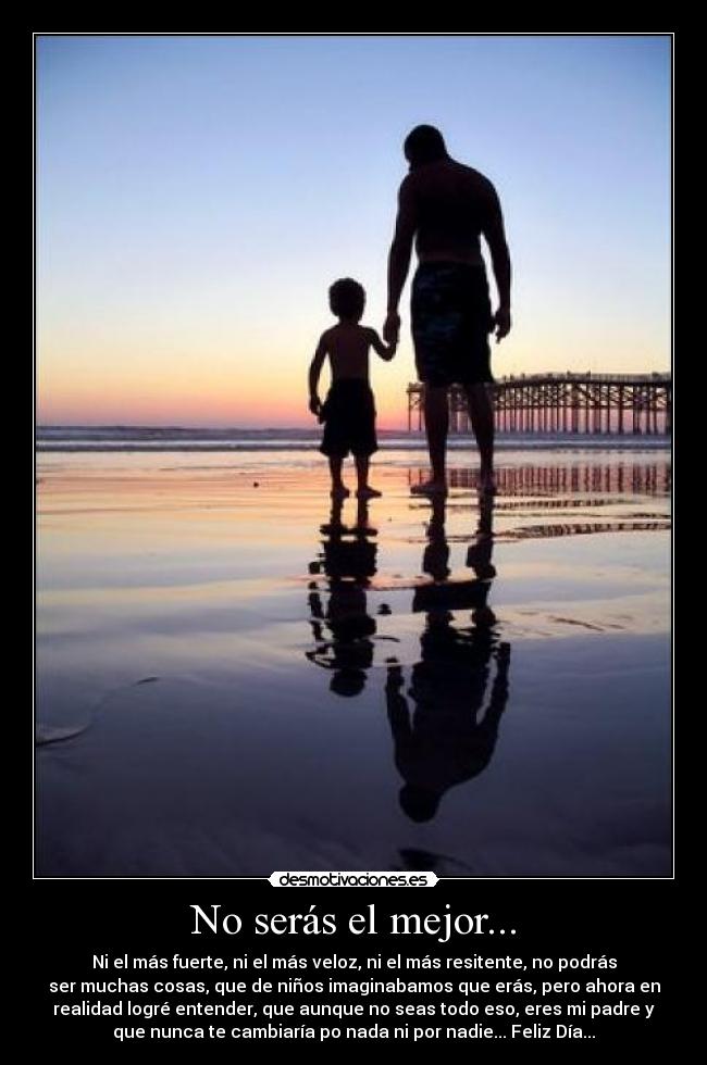 No serás el mejor... - Ni el más fuerte, ni el más veloz, ni el más resitente, no podrás
ser muchas cosas, que de niños imaginabamos que erás, pero ahora en
realidad logré entender, que aunque no seas todo eso, eres mi padre y
que nunca te cambiaría po nada ni por nadie... Feliz Día...
