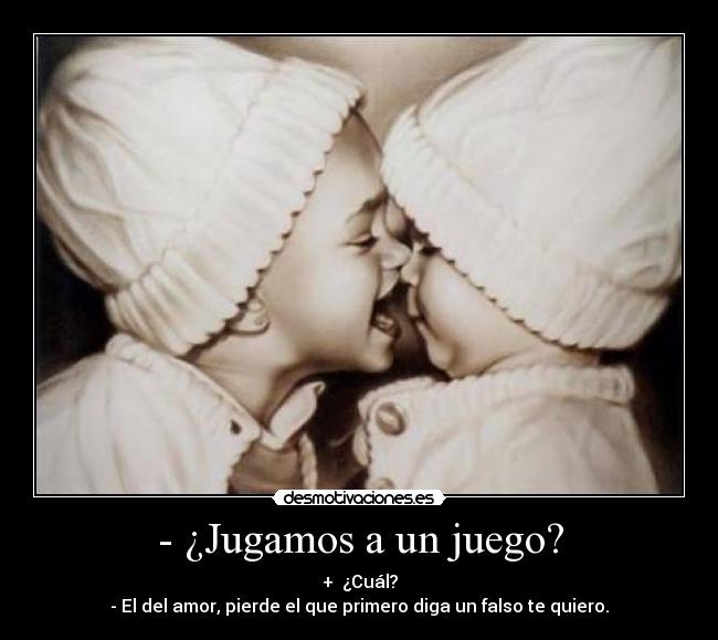 - ¿Jugamos a un juego? - +  ¿Cuál?
- El del amor, pierde el que primero diga un falso te quiero.