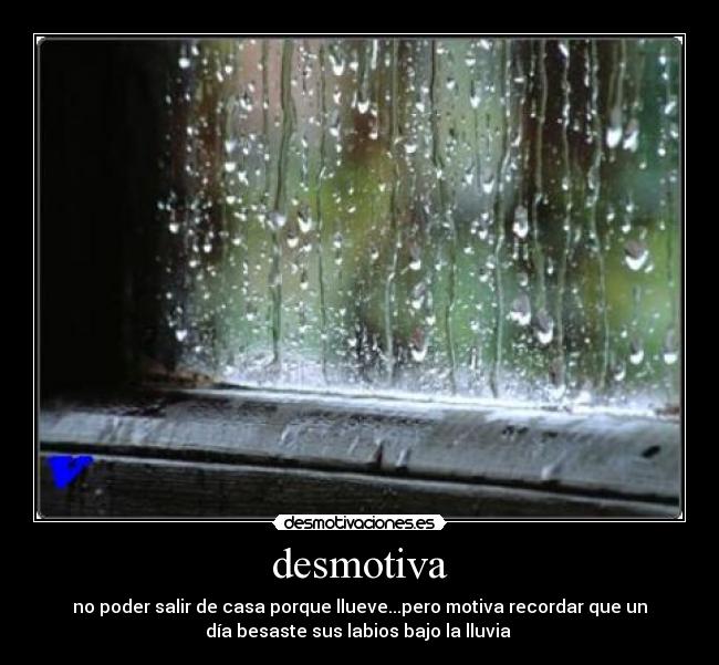 desmotiva - no poder salir de casa porque llueve...pero motiva recordar que un
día besaste sus labios bajo la lluvia