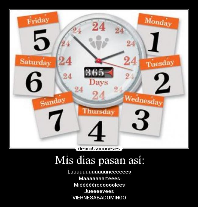 Mis dias pasan así: - Luuuuuuuuuuuuneeeeees
Maaaaaaarteees
Miééééérccoooolees
Jueeeevees
VIERNESÁBADOMINGO