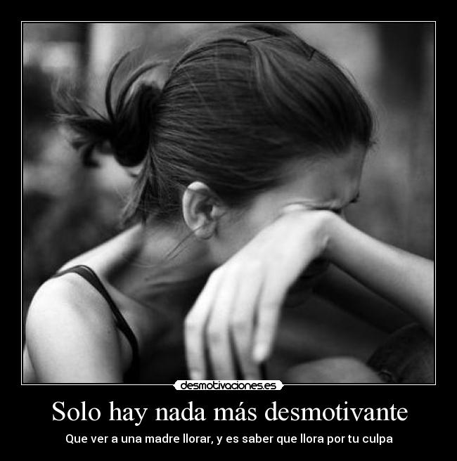 Solo hay nada más desmotivante - Que ver a una madre llorar, y es saber que llora por tu culpa