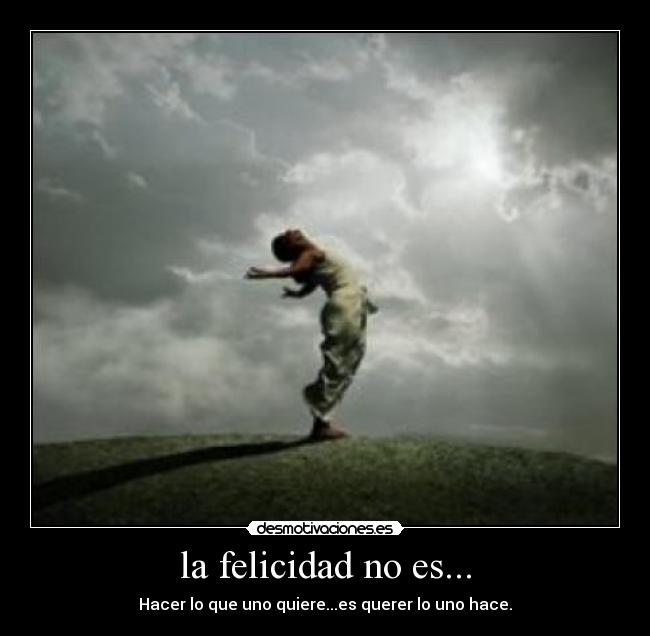 la felicidad no es... - Hacer lo que uno quiere...es querer lo uno hace.