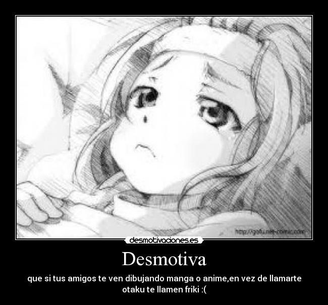 Desmotiva - que si tus amigos te ven dibujando manga o anime,en vez de llamarte
otaku te llamen friki :(