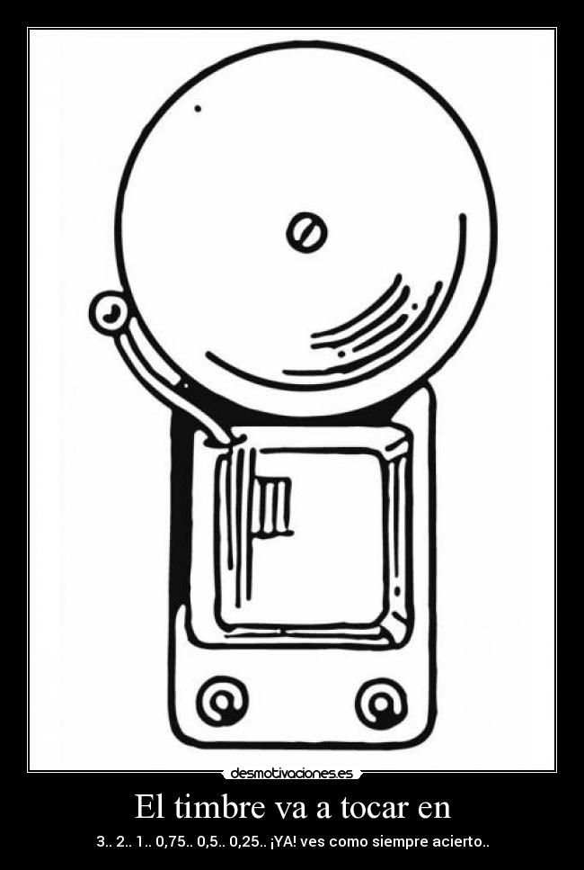 El timbre va a tocar en - 3.. 2.. 1.. 0,75.. 0,5.. 0,25.. ¡YA! ves como siempre acierto..