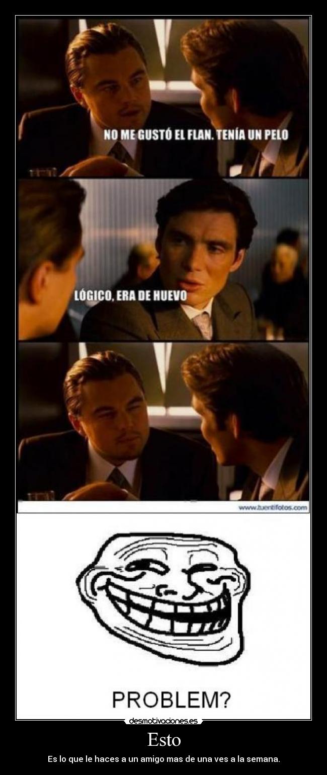 Esto - Es lo que le haces a un amigo mas de una ves a la semana.