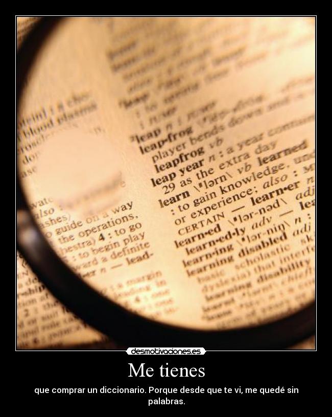 Me tienes - que comprar un diccionario. Porque desde que te vi, me quedé sin palabras.