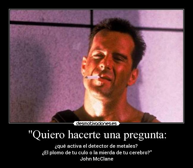 Quiero hacerte una pregunta: - ¿qué activa el detector de metales? 
¿El plomo de tu culo o la mierda de tu cerebro?
John McClane