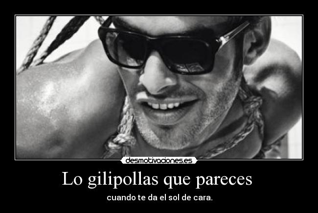 Lo gilipollas que pareces  - cuando te da el sol de cara.