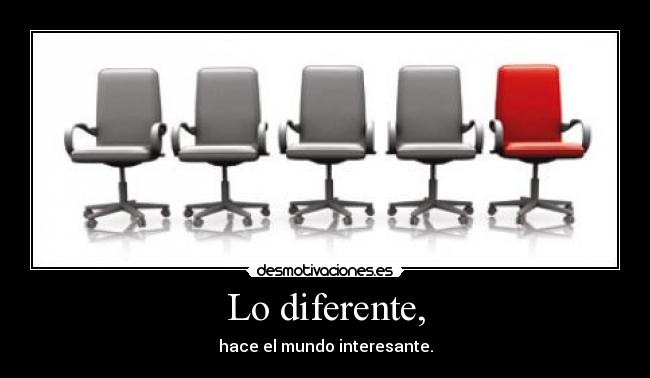 Lo diferente, - hace el mundo interesante.