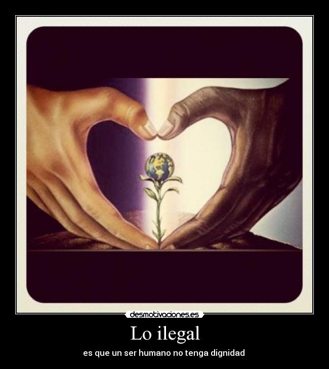 Lo ilegal - es que un ser humano no tenga dignidad 