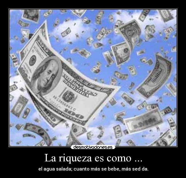 La riqueza es como ... - el agua salada; cuanto más se bebe, más sed da.