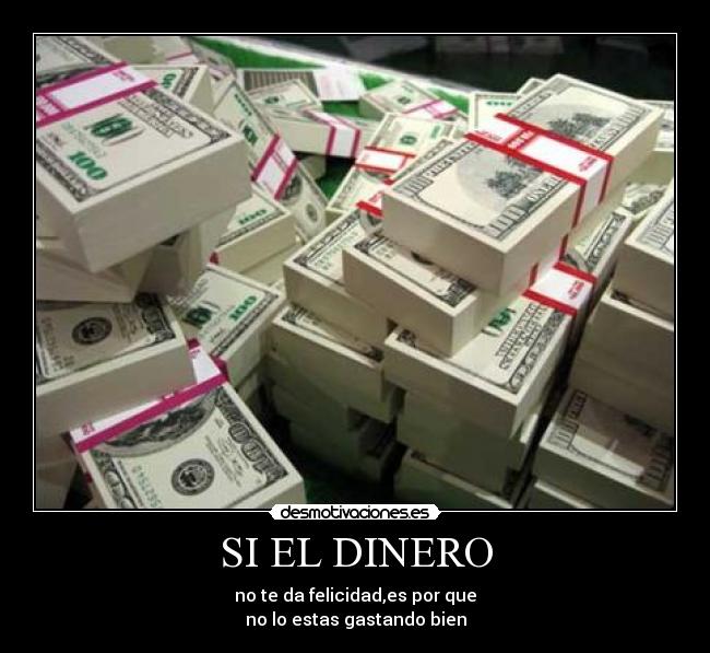 SI EL DINERO - no te da felicidad,es por que
no lo estas gastando bien
