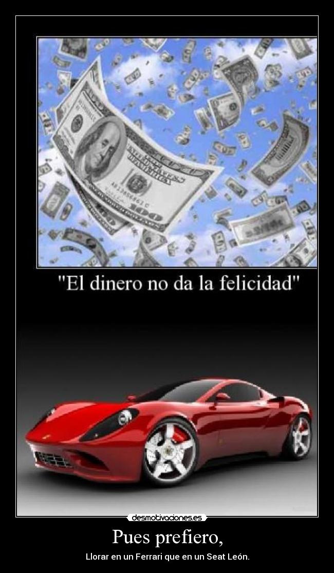Pues prefiero, - Llorar en un Ferrari que en un Seat León.