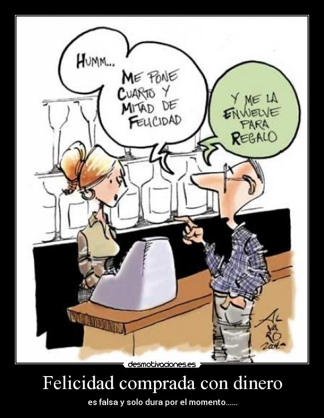 Felicidad comprada con dinero - es falsa y solo dura por el momento......